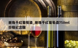 朋珠干红葡萄酒_朋珠干红葡萄酒750ml价格纪念版